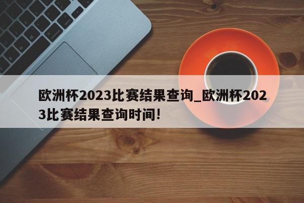 欧洲杯2023比赛结果查询_欧洲杯2023比赛结果查询时间!