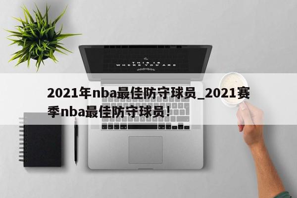 2021年nba最佳防守球员_2021赛季nba最佳防守球员!