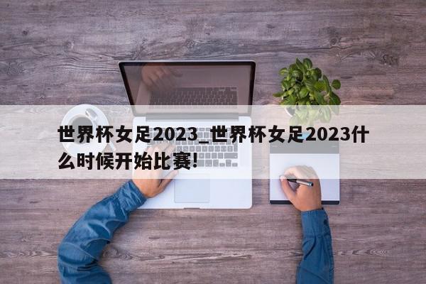 世界杯女足2023_世界杯女足2023什么时候开始比赛!