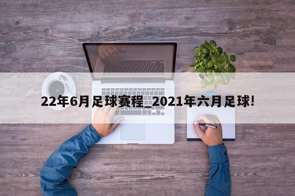 22年6月足球赛程_2021年六月足球!