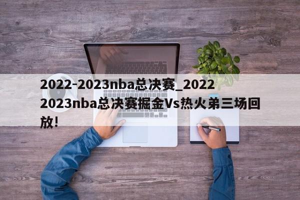 2022-2023nba总决赛_20222023nba总决赛掘金Vs热火弟三场回放!