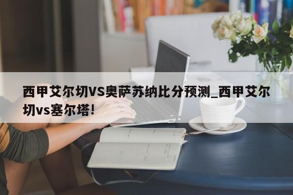 西甲艾尔切VS奥萨苏纳比分预测_西甲艾尔切vs塞尔塔!