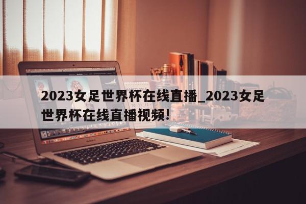 2023女足世界杯在线直播_2023女足世界杯在线直播视频!