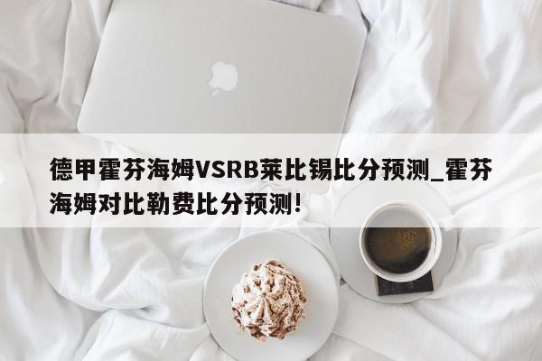 德甲霍芬海姆VSRB莱比锡比分预测_霍芬海姆对比勒费比分预测!