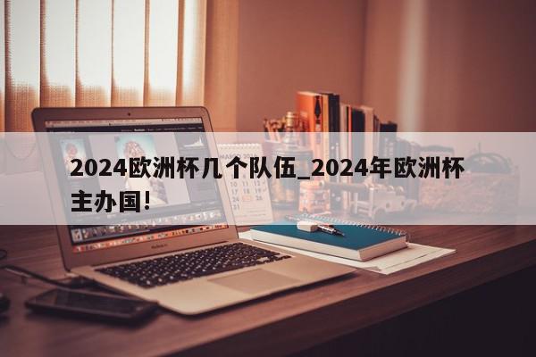 2024欧洲杯几个队伍_2024年欧洲杯主办国!