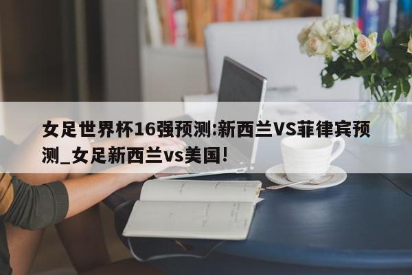 女足世界杯16强预测:新西兰VS菲律宾预测_女足新西兰vs美国!