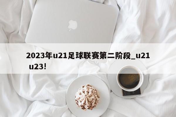 2023年u21足球联赛第二阶段_u21 u23!