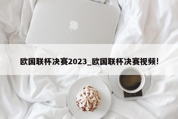 欧国联杯决赛2023_欧国联杯决赛视频!