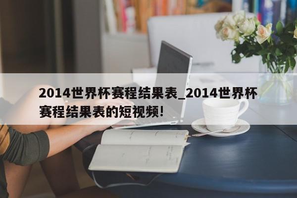 2014世界杯赛程结果表_2014世界杯赛程结果表的短视频!