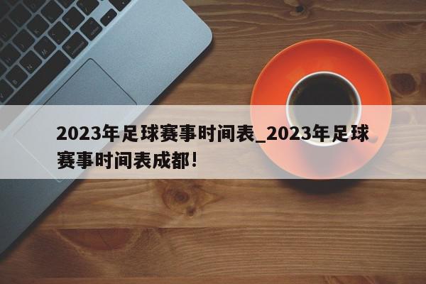 2023年足球赛事时间表_2023年足球赛事时间表成都!