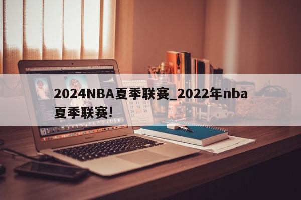 2024NBA夏季联赛_2022年nba夏季联赛!