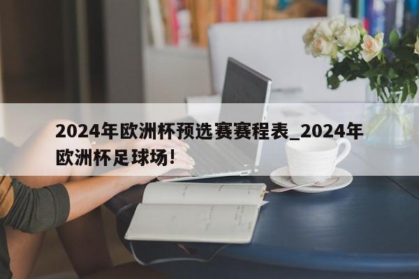 2024年欧洲杯预选赛赛程表_2024年欧洲杯足球场!