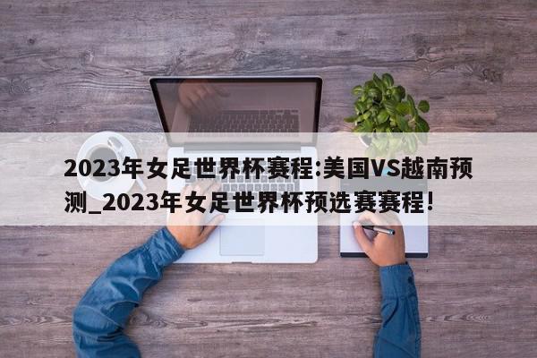 2023年女足世界杯赛程:美国VS越南预测_2023年女足世界杯预选赛赛程!