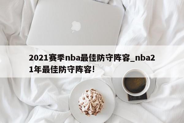 2021赛季nba最佳防守阵容_nba21年最佳防守阵容!