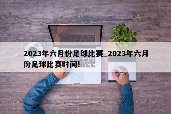 2023年六月份足球比赛_2023年六月份足球比赛时间!