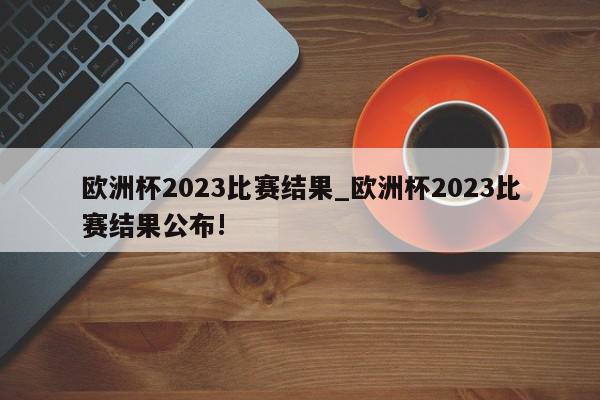 欧洲杯2023比赛结果_欧洲杯2023比赛结果公布!