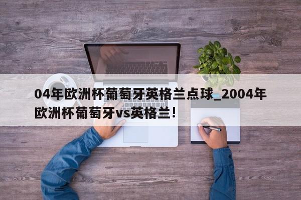 04年欧洲杯葡萄牙英格兰点球_2004年欧洲杯葡萄牙vs英格兰!