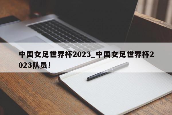 中国女足世界杯2023_中国女足世界杯2023队员!