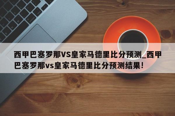 西甲巴塞罗那VS皇家马德里比分预测_西甲巴塞罗那vs皇家马德里比分预测结果!