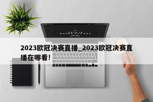 2023欧冠决赛直播_2023欧冠决赛直播在哪看!