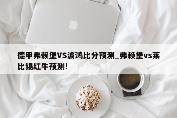 德甲弗赖堡VS波鸿比分预测_弗赖堡vs莱比锡红牛预测!