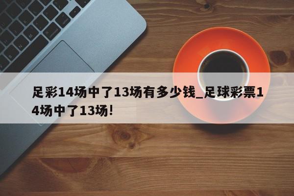 足彩14场中了13场有多少钱_足球彩票14场中了13场!