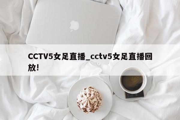 CCTV5女足直播_cctv5女足直播回放!