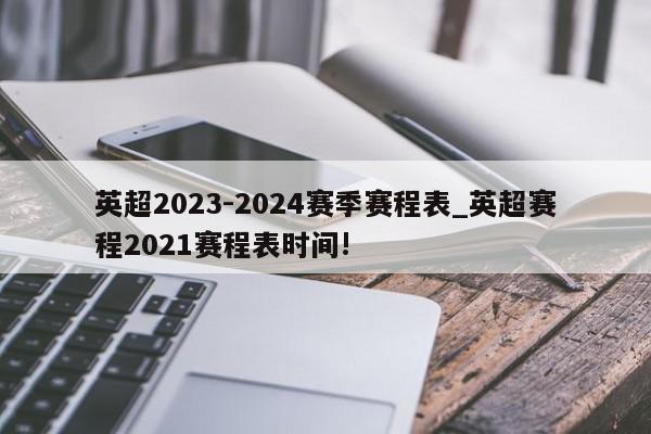 英超2023-2024赛季赛程表_英超赛程2021赛程表时间!