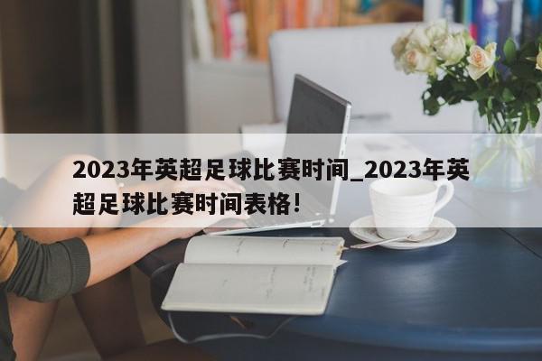 2023年英超足球比赛时间_2023年英超足球比赛时间表格!