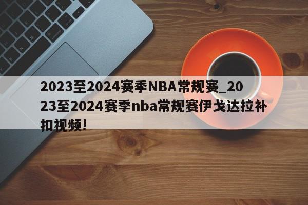 2023至2024赛季NBA常规赛_2023至2024赛季nba常规赛伊戈达拉补扣视频!