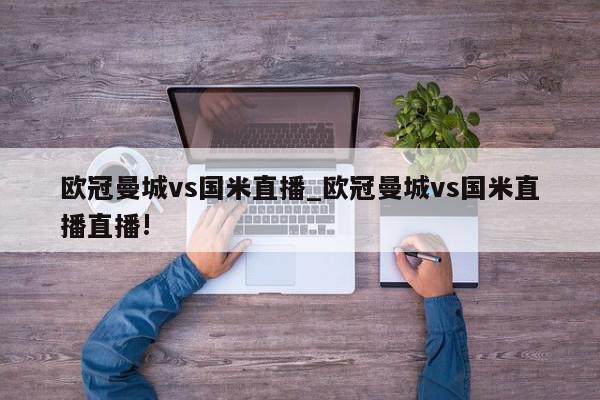 欧冠曼城vs国米直播_欧冠曼城vs国米直播直播!