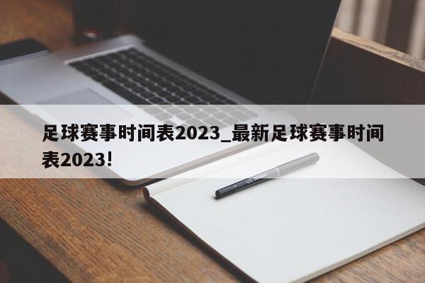 足球赛事时间表2023_最新足球赛事时间表2023!