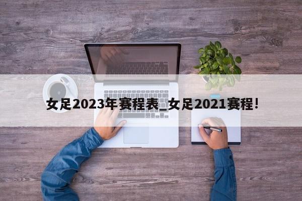 女足2023年赛程表_女足2021赛程!