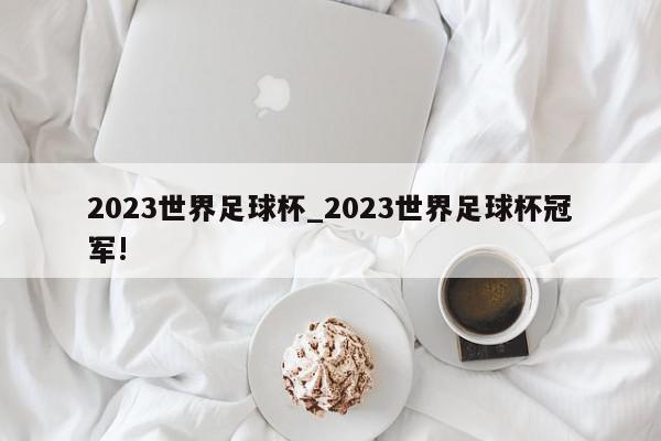 2023世界足球杯_2023世界足球杯冠军!