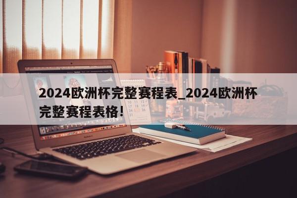 2024欧洲杯完整赛程表_2024欧洲杯完整赛程表格!