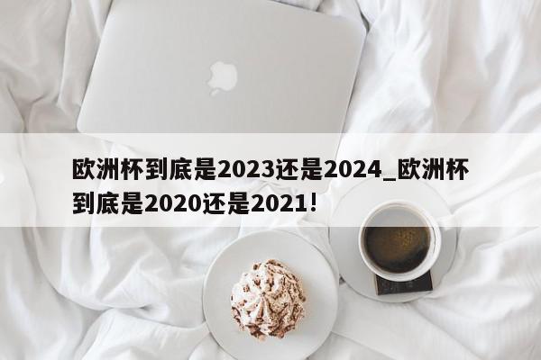 欧洲杯到底是2023还是2024_欧洲杯到底是2020还是2021!