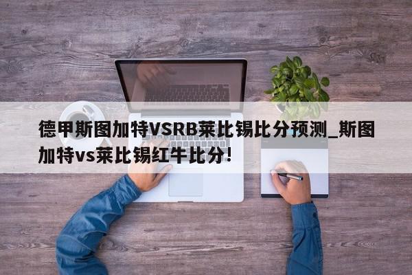 德甲斯图加特VSRB莱比锡比分预测_斯图加特vs莱比锡红牛比分!