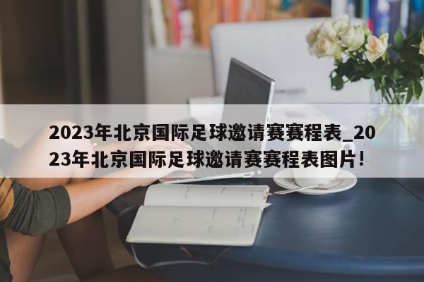 2023年北京国际足球邀请赛赛程表_2023年北京国际足球邀请赛赛程表图片!