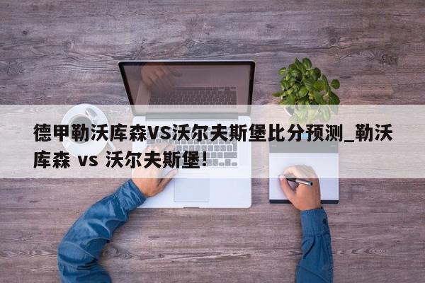 德甲勒沃库森VS沃尔夫斯堡比分预测_勒沃库森 vs 沃尔夫斯堡!