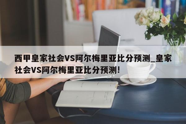 西甲皇家社会VS阿尔梅里亚比分预测_皇家社会VS阿尔梅里亚比分预测!